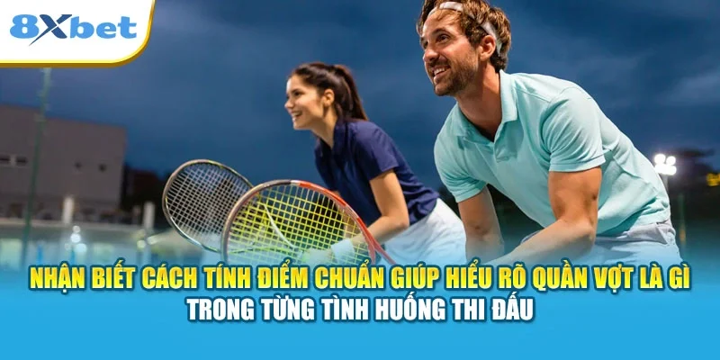 Nhận biết cách tính điểm chuẩn giúp hiểu rõ quần vợt là gì trong từng tình huống thi đấu
